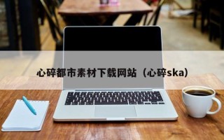 平凉心碎都市素材下载网站（心碎ska）